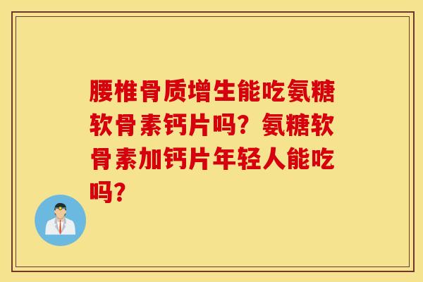腰椎骨质增生能吃氨糖软骨素钙片吗？氨糖软骨素加钙片年轻人能吃吗？