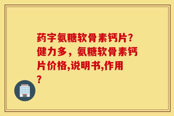 药字氨糖软骨素钙片？健力多，氨糖软骨素钙片价格,说明书,作用？