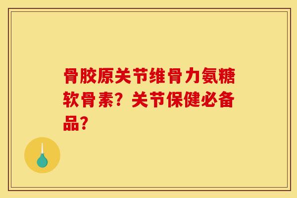 骨胶原关节维骨力氨糖软骨素？关节保健必备品？