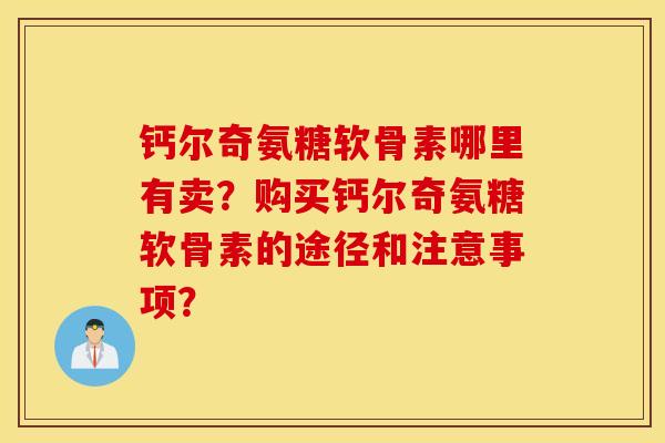 钙尔奇氨糖软骨素哪里有卖？购买钙尔奇氨糖软骨素的途径和注意事项？