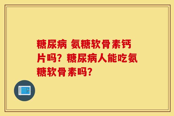 糖尿病 氨糖软骨素钙片吗？糖尿病人能吃氨糖软骨素吗？