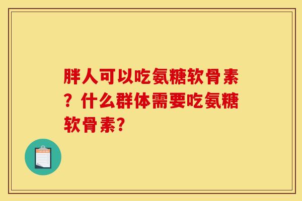 胖人可以吃氨糖软骨素？什么群体需要吃氨糖软骨素？