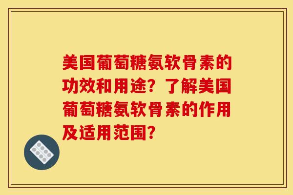 美国葡萄糖氨软骨素的功效和用途？了解美国葡萄糖氨软骨素的作用及适用范围？
