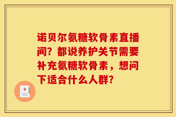 诺贝尔氨糖软骨素直播间？都说养护关节需要补充氨糖软骨素，想问下适合什么人群？