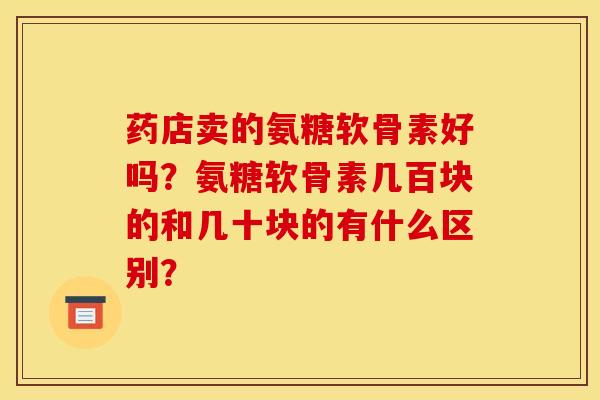药店卖的氨糖软骨素好吗？氨糖软骨素几百块的和几十块的有什么区别？
