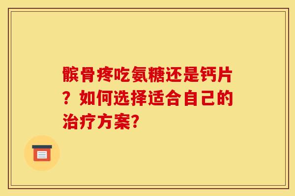 髌骨疼吃氨糖还是钙片？如何选择适合自己的治疗方案？
