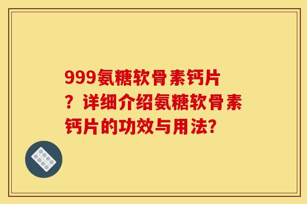 999氨糖软骨素钙片？详细介绍氨糖软骨素钙片的功效与用法？