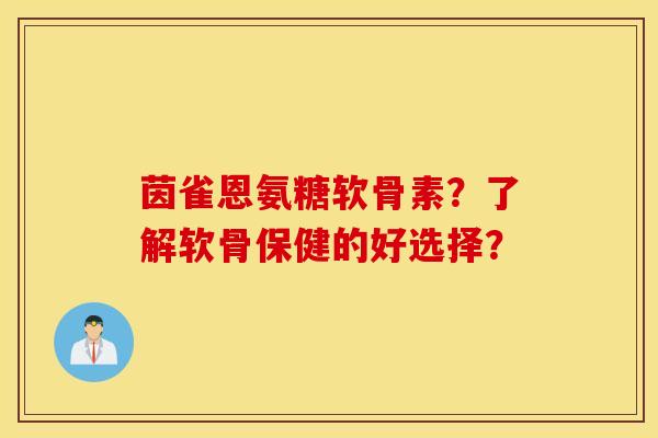 茵雀恩氨糖软骨素？了解软骨保健的好选择？