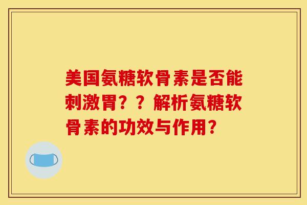 美国氨糖软骨素是否能刺激胃？？解析氨糖软骨素的功效与作用？
