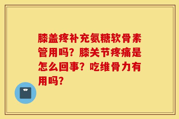 膝盖疼补充氨糖软骨素管用吗？膝关节疼痛是怎么回事？吃维骨力有用吗？