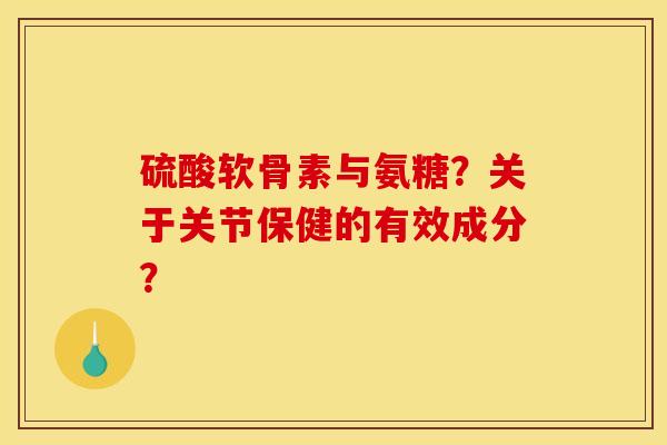 硫酸软骨素与氨糖？关于关节保健的有效成分？
