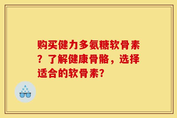 购买健力多氨糖软骨素？了解健康骨骼，选择适合的软骨素？