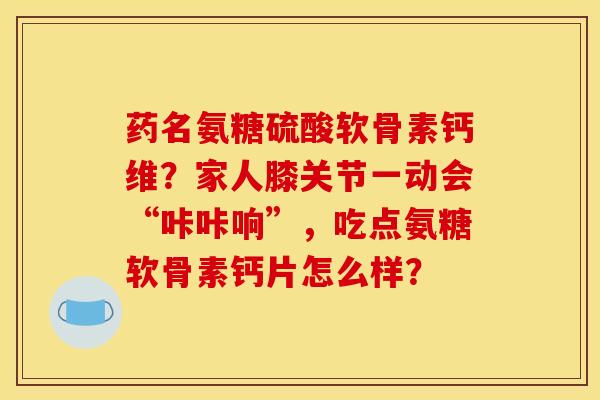 药名氨糖硫酸软骨素钙维?家人膝关节一动会“咔咔响”,吃点氨糖软骨素钙片怎么样? 药名氨糖硫酸软骨素钙维?家人膝关节一动会“咔咔响”,吃点氨糖软骨素钙片怎么样?