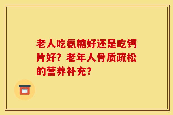 老人吃氨糖好还是吃钙片好？老年人骨质疏松的营养补充？