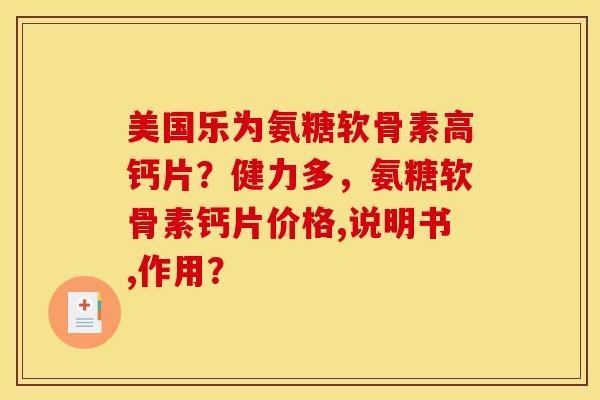 美国乐为氨糖软骨素高钙片?健力多,氨糖软骨素钙片价格,说明书,作用? 美国乐为氨糖软骨素高钙片?健力多,氨糖软骨素钙片价格,说明书,作用?