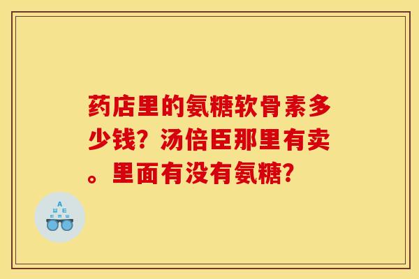 药店里的氨糖软骨素多少钱？汤倍臣那里有卖。里面有没有氨糖？