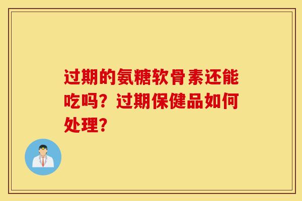 过期的氨糖软骨素还能吃吗？过期保健品如何处理？