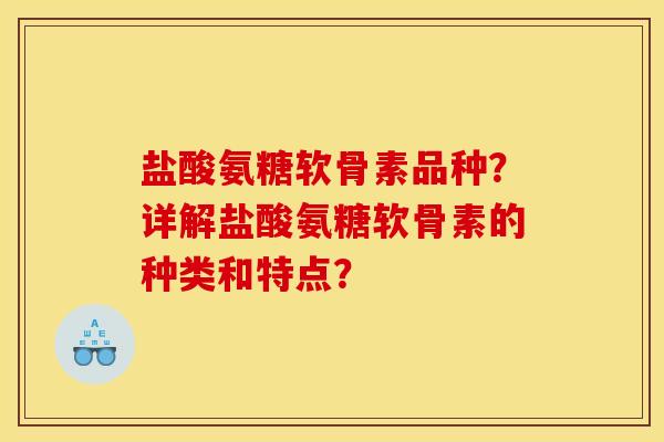 盐酸氨糖软骨素品种？详解盐酸氨糖软骨素的种类和特点？