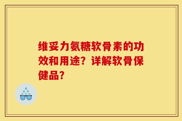 维妥力氨糖软骨素的功效和用途？详解软骨保健品？