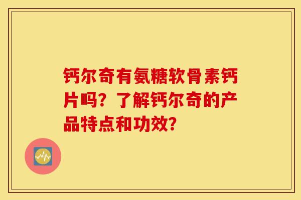 钙尔奇有氨糖软骨素钙片吗？了解钙尔奇的产品特点和功效？