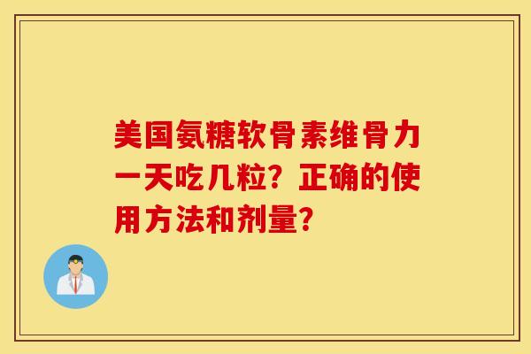 美国氨糖软骨素维骨力一天吃几粒？正确的使用方法和剂量？