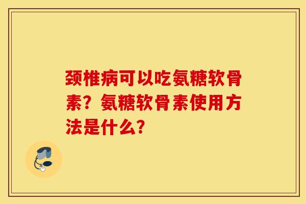 颈椎病可以吃氨糖软骨素？氨糖软骨素使用方法是什么？