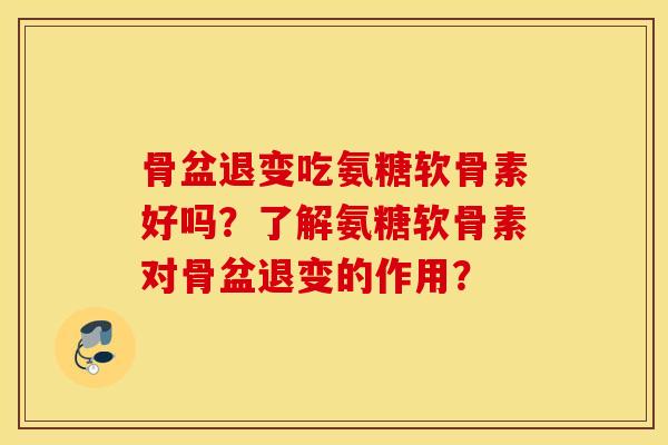 骨盆退变吃氨糖软骨素好吗?了解氨糖软骨素对骨盆退变的作用? 骨盆退变吃氨糖软骨素好吗?了解氨糖软骨素对骨盆退变的作用?