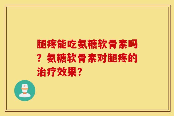 腿疼能吃氨糖软骨素吗？氨糖软骨素对腿疼的治疗效果？