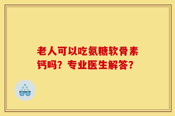 老人可以吃氨糖软骨素钙吗？专业医生解答？