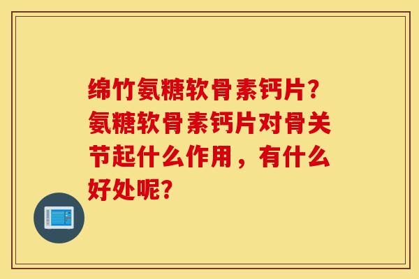 绵竹氨糖软骨素钙片？氨糖软骨素钙片对骨关节起什么作用，有什么好处呢？