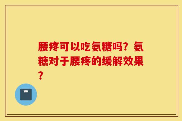 腰疼可以吃氨糖吗?氨糖对于腰疼的缓解效果? 腰疼可以吃氨糖吗?氨糖对于腰疼的缓解效果?