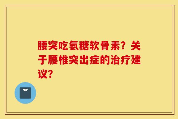 腰突吃氨糖软骨素?关于腰椎突出症的治疗建议? 腰突吃氨糖软骨素?关于腰椎突出症的治疗建议?