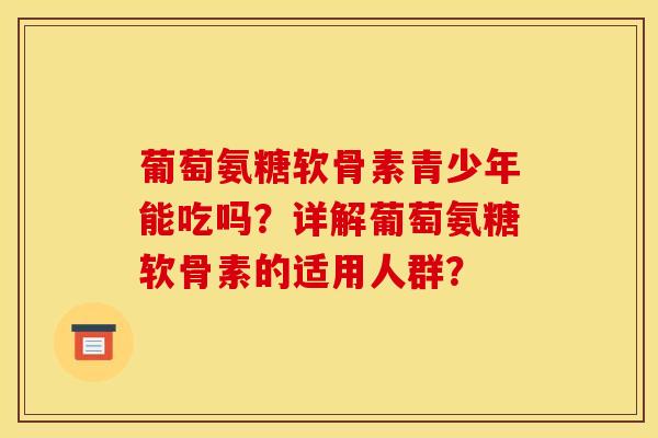 葡萄氨糖软骨素青少年能吃吗？详解葡萄氨糖软骨素的适用人群？