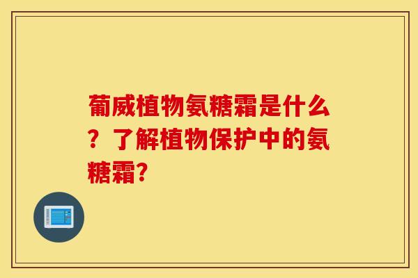 葡威植物氨糖霜是什么?了解植物保护中的氨糖霜? 葡威植物氨糖霜是什么?了解植物保护中的氨糖霜?