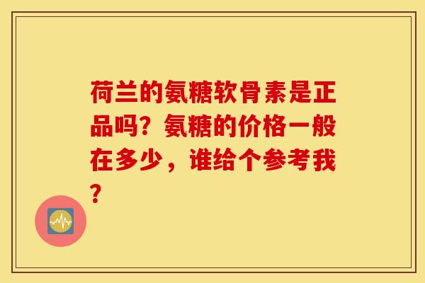 荷兰的氨糖软骨素是正品吗？氨糖的价格一般在多少，谁给个参考我？