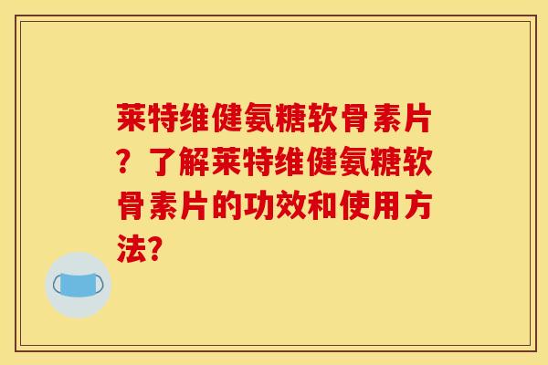 莱特维健氨糖软骨素片？了解莱特维健氨糖软骨素片的功效和使用方法？