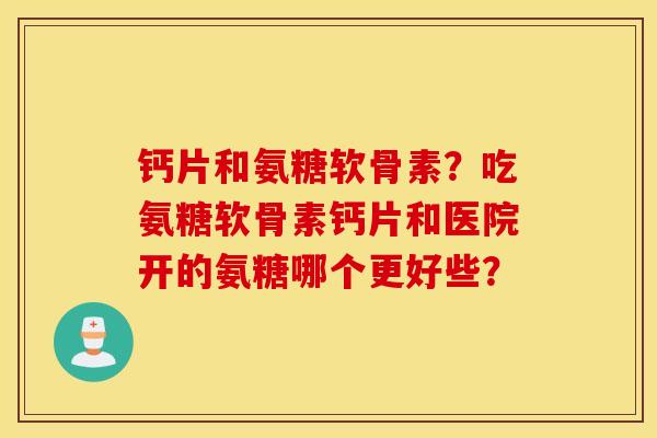 钙片和氨糖软骨素?吃氨糖软骨素钙片和医院开的氨糖哪个更好些? 钙片和氨糖软骨素?吃氨糖软骨素钙片和医院开的氨糖哪个更好些?