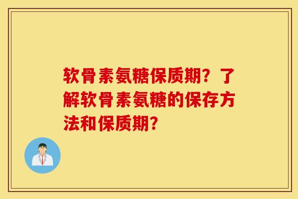 软骨素氨糖保质期？了解软骨素氨糖的保存方法和保质期？