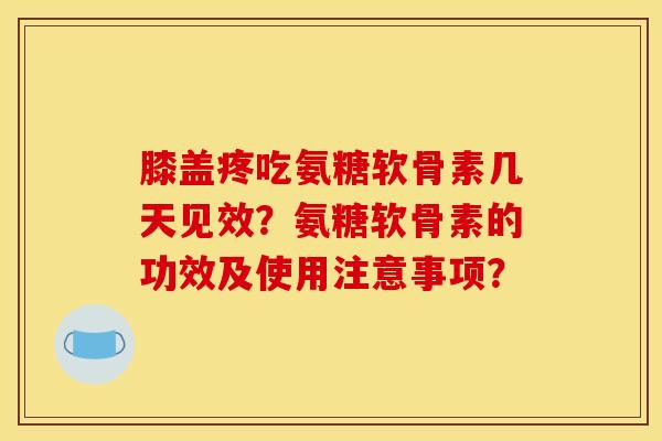 膝盖疼吃氨糖软骨素几天见效？氨糖软骨素的功效及使用注意事项？