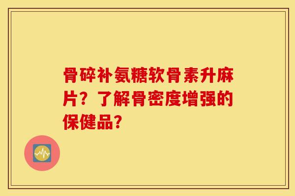 骨碎补氨糖软骨素升麻片？了解骨密度增强的保健品？