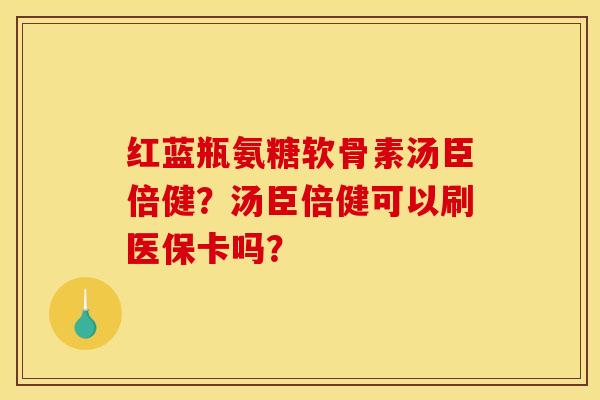 红蓝瓶氨糖软骨素汤臣倍健？汤臣倍健可以刷医保卡吗？