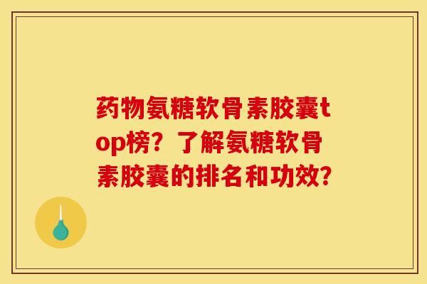 药物氨糖软骨素胶囊top榜？了解氨糖软骨素胶囊的排名和功效？