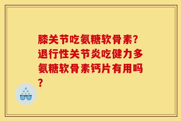 膝关节吃氨糖软骨素?退行性关节炎吃健力多氨糖软骨素钙片有用吗? 膝关节吃氨糖软骨素?退行性关节炎吃健力多氨糖软骨素钙片有用吗?