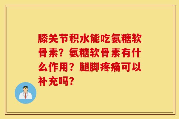 膝关节积水能吃氨糖软骨素？氨糖软骨素有什么作用？腿脚疼痛可以补充吗？