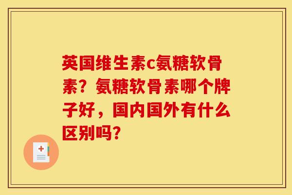 英国维生素c氨糖软骨素？氨糖软骨素哪个牌子好，国内国外有什么区别吗？