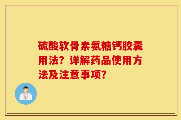 硫酸软骨素氨糖钙胶囊用法？详解药品使用方法及注意事项？