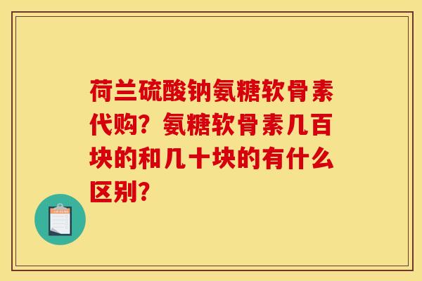 荷兰硫酸钠氨糖软骨素代购？氨糖软骨素几百块的和几十块的有什么区别？