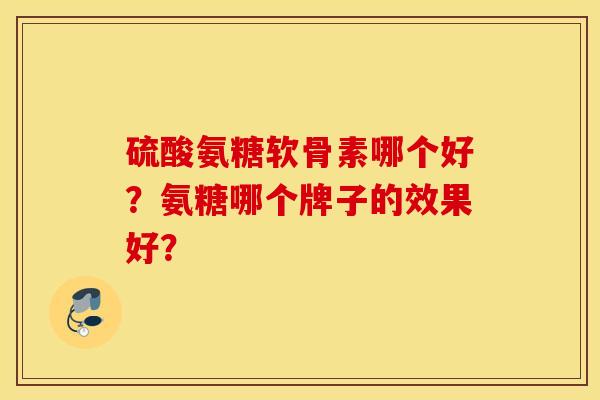 硫酸氨糖软骨素哪个好?氨糖哪个牌子的效果好? 硫酸氨糖软骨素哪个好?氨糖哪个牌子的效果好?