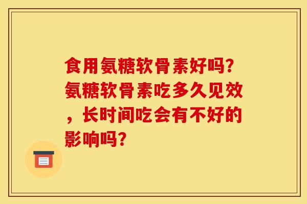 食用氨糖软骨素好吗？氨糖软骨素吃多久见效，长时间吃会有不好的影响吗？