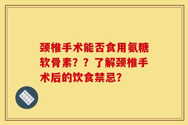 颈椎手术能否食用氨糖软骨素？？了解颈椎手术后的饮食禁忌？